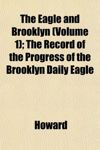The Eagle and Brooklyn (Volume 1); The Record of the Progress of the Brooklyn Daily Eagle