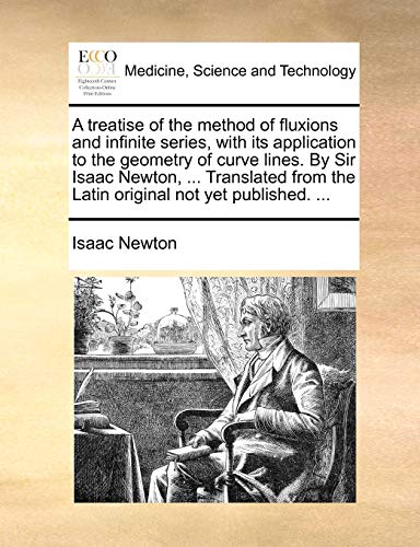 A Treatise of the Method of Fluxions and Infinite Series, with Its Application to the Geometry of Curve Lines. by Sir Isaac Newton, ... Translated from the Latin Original Not Yet Published. ...