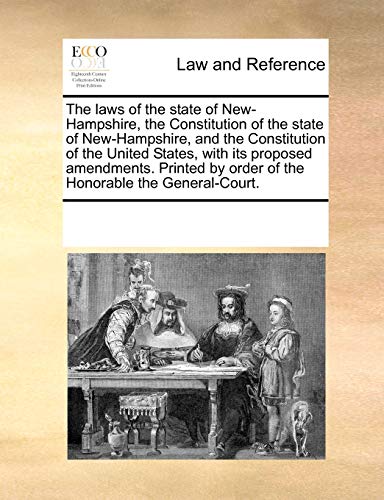 The Laws of the State of New-Hampshire, the Constitution of the State of New-Hampshire, and the Constitution of the United States, with Its Proposed Amendments. Printed by Order of the Honorable the General-Court.