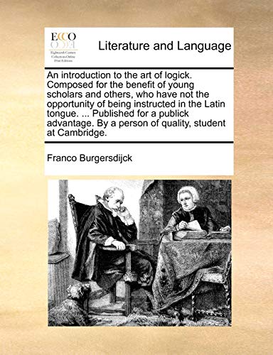 An Introduction to the Art of Logick. Composed for the Benefit of Young Scholars and Others, Who Have Not the Opportunity of Being Instructed in the Latin Tongue. ... Published for a Publick Advantage. by a Person of Quality, Student at Cambridge.