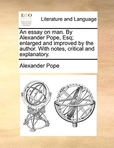 An Essay on Man. by Alexander Pope, Esq; Enlarged and Improved by the Author. with Notes, Critical and Explanatory.