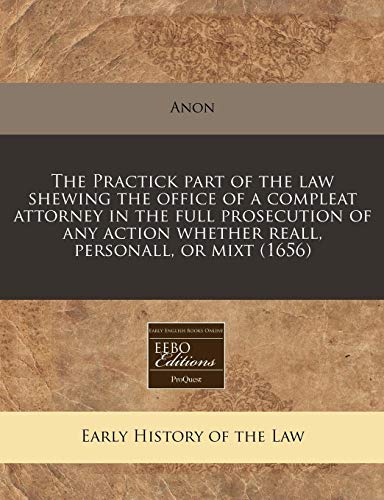 The Practick Part of the Law Shewing the Office of a Compleat Attorney in the Full Prosecution of Any Action Whether Reall, Personall, or Mixt (1656)