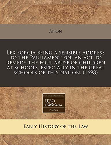 Lex Forcia Being a Sensible Address to the Parliament for an ACT to Remedy the Foul Abuse of Children at Schools, Especially in the Great Schools of This Nation. (1698)