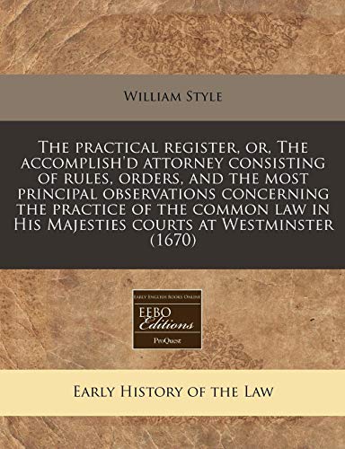 The Practical Register, Or, the Accomplish'd Attorney Consisting of Rules, Orders, and the Most Principal Observations Concerning the Practice of the Common Law in His Majesties Courts at Westminster (1670)