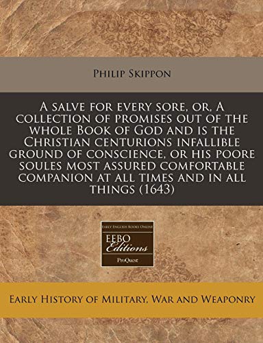 A Salve for Every Sore, Or, a Collection of Promises Out of the Whole Book of God and Is the Christian Centurions Infallible Ground of Conscience, or His Poore Soules Most Assured Comfortable Companion at All Times and in All Things (1643)