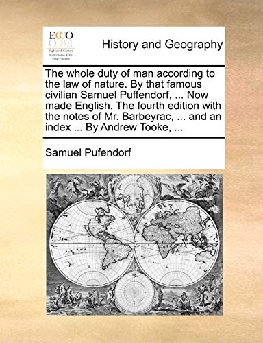 The Whole Duty of Man According to the Law of Nature. by That Famous Civilian Samuel Puffendorf, ... Now Made English. the Fourth Edition with the Notes of Mr. Barbeyrac, ... and an Index ... by Andrew Tooke, ...