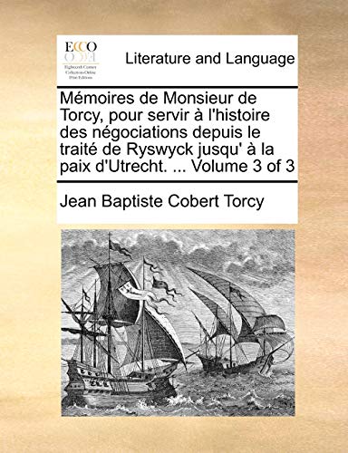 Memoires de Monsieur de Torcy, Pour Servir A L'Histoire Des Negociations Depuis Le Traite de Ryswyck Jusqu' a la Paix D'Utrecht. ... Volume 3 of 3