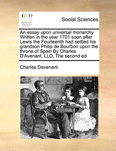 An Essay Upon Universal Monarchy Written in the Year 1701 Soon After Lewis the Fourteenth Had Settled His Grandson Philip de Bourbon Upon the Throne of Spain by Charles D'Avenant, LLD, the Second Ed