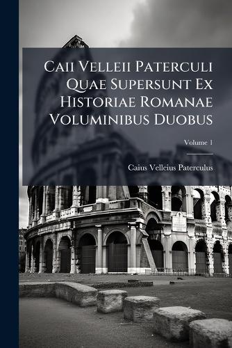 Caii Velleii Paterculi Quae Supersunt Ex Historiae Romanae Voluminibus Duobus