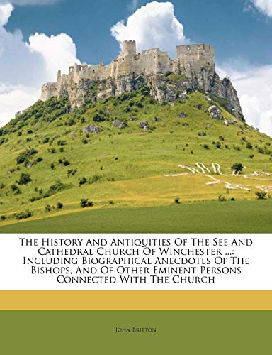 The History and Antiquities of the See and Cathedral Church of Winchester ...