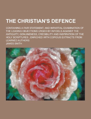 The Christian's Defence; Containing a Fair Statement, and Impartial Examination of the Leading Objections Urged by Infidels Against the Antiquity, Gen