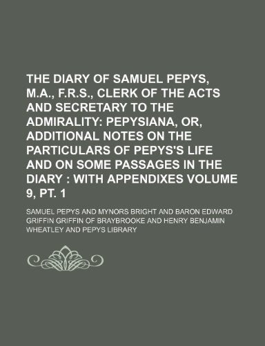 The Diary of Samuel Pepys, M.A., F.R.S., Clerk of the Acts and Secretary to the Admirality Volume 9, PT. 1; Pepysiana, Or, Additional Notes on the Par