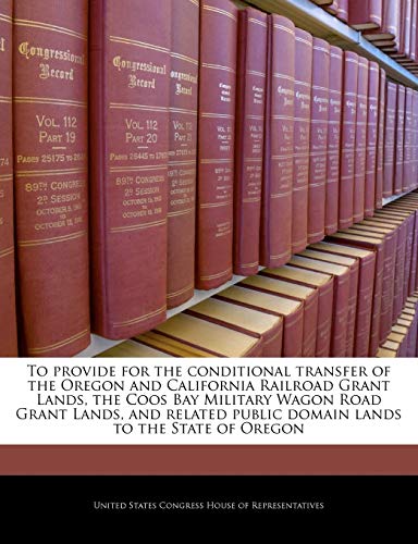 To Provide for the Conditional Transfer of the Oregon and California Railroad Grant Lands, the Coos Bay Military Wagon Road Grant Lands, and Related Public Domain Lands to the State of Oregon