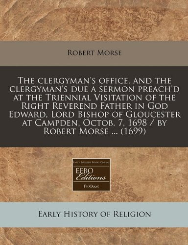 The Clergyman's Office, and the Clergyman's Due a Sermon Preach'd at the Triennial Visitation of the Right Reverend Father in God Edward, Lord Bishop of Gloucester at Campden, Octob. 7, 1698 / By Robert Morse ... (1699)