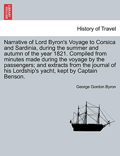 Narrative of Lord Byron's Voyage to Corsica and Sardinia, During the Summer and Autumn of the Year 1821. Compiled from Minutes Made During the Voyage by the Passengers; And Extracts from the Journal of His Lordship's Yacht, Kept by Captain Benson.