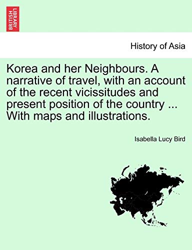 Korea and Her Neighbours. a Narrative of Travel, with an Account of the Recent Vicissitudes and Present Position of the Country ... with Maps and Illustrations. Volume I.