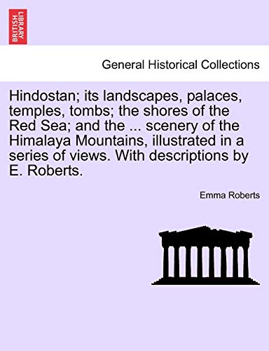 Hindostan; Its Landscapes, Palaces, Temples, Tombs; The Shores of the Red Sea; And the ... Scenery of the Himalaya Mountains, Illustrated in a Series of Views. with Descriptions by E. Roberts.