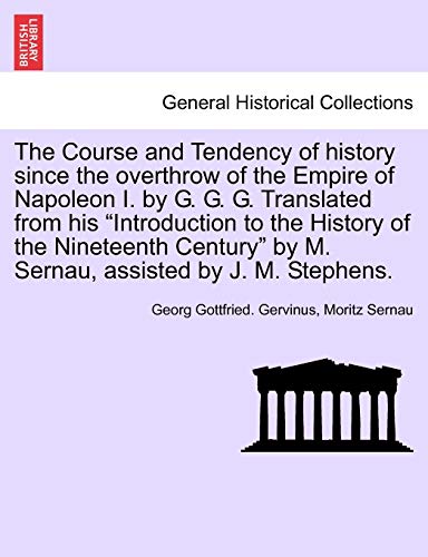 The Course and Tendency of History Since the Overthrow of the Empire of Napoleon I. by G. G. G. Translated from His Introduction to the History of the Nineteenth Century by M. Sernau, Assisted by J. M. Stephens.