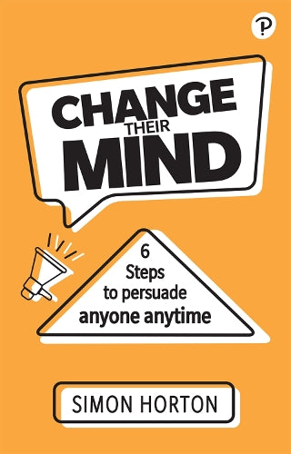 Change Their Mind: 6 practical steps to persuade anyone anytime