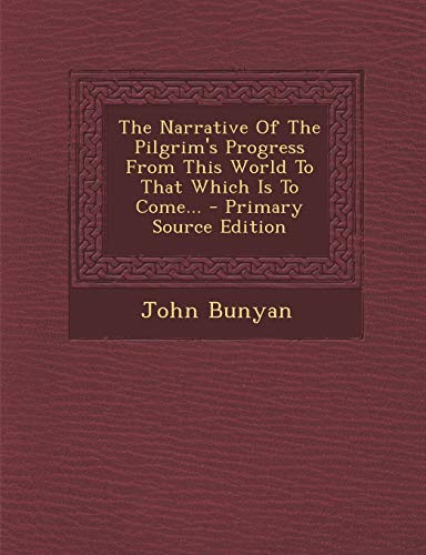 The Narrative of the Pilgrim's Progress from This World to That Which Is to Come...