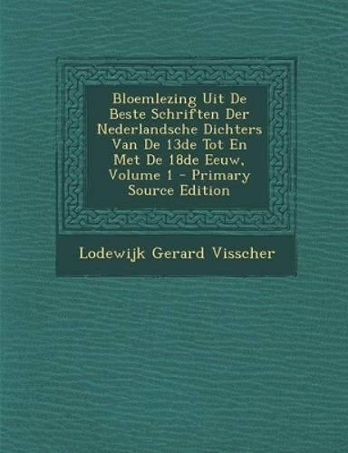 Bloemlezing Uit De Beste Schriften Der Nederlandsche Dichters Van De 13de Tot En Met De 18de Eeuw; Volume 1