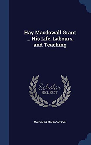 Hay Macdowall Grant ... His Life, Labours, and Teaching