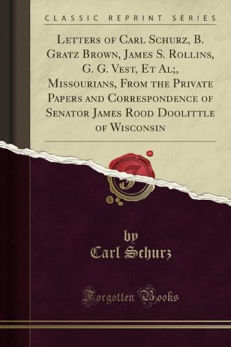 Letters of Carl Schurz, B. Gratz Brown, James S. Rollins, G. G. Vest, Et Al;, Missourians, from the Private Papers and Correspondence of Senator James Rood Doolittle of Wisconsin (Classic Reprint)