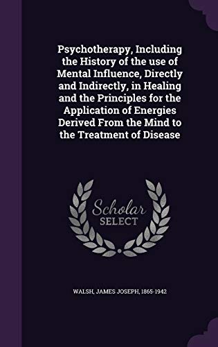 Psychotherapy, Including the History of the Use of Mental Influence, Directly and Indirectly, in Healing and the Principles for the Application of Energies Derived from the Mind to the Treatment of Disease
