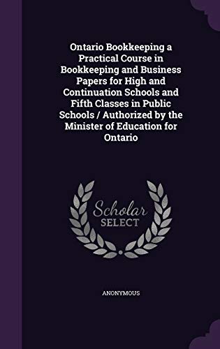 Ontario Bookkeeping a Practical Course in Bookkeeping and Business Papers for High and Continuation Schools and Fifth Classes in Public Schools / Authorized by the Minister of Education for Ontario