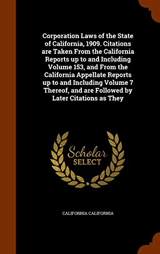 Corporation Laws of the State of California, 1909. Citations are Taken From the California Reports up to and Including Volume 153, and From the California Appellate Reports up to and Including Volume 7 Thereof, and are Followed by Later Citations as They