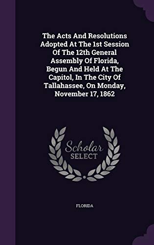 The Acts And Resolutions Adopted At The 1st Session Of The 12th General Assembly Of Florida, Begun And Held At The Capitol, In The City Of Tallahassee, On Monday, November 17, 1862