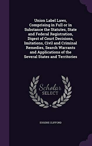 Union Label Laws, Comprising in Full or in Substance the Statutes, State and Federal Registration, Digest of Court Decisions, Imitations, Civil and Criminal Remedies, Search Warrants and Applications of the Several States and Territories