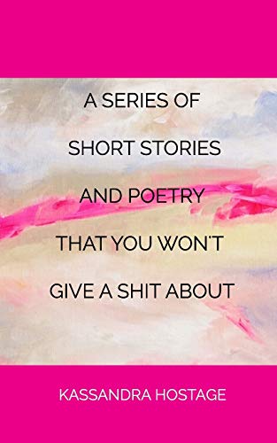 A Series of Short Stories And Poetry That You Won't Give A Shit About