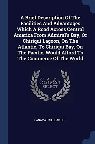 A Brief Description Of The Facilities And Advantages Which A Road Across Central America From Admiral's Bay, Or Chiriqui Lagoon, On The Atlantic, To Chiriqui Bay, On The Pacific, Would Afford To The Commerce Of The World