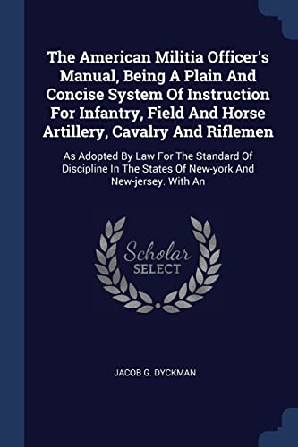 The American Militia Officer's Manual, Being A Plain And Concise System Of Instruction For Infantry, Field And Horse Artillery, Cavalry And Riflemen