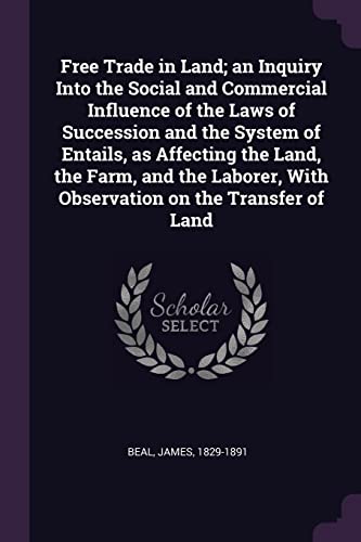 Free Trade in Land; an Inquiry Into the Social and Commercial Influence of the Laws of Succession and the System of Entails, as Affecting the Land, the Farm, and the Laborer, With Observation on the Transfer of Land