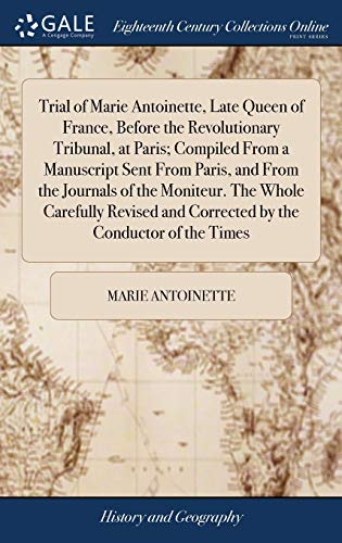 Trial of Marie Antoinette, Late Queen of France, Before the Revolutionary Tribunal, at Paris; Compiled From a Manuscript Sent From Paris, and From the Journals of the Moniteur. The Whole Carefully Revised and Corrected by the Conductor of the Times
