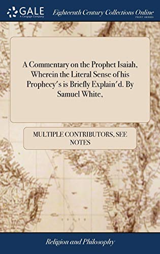 A Commentary on the Prophet Isaiah, Wherein the Literal Sense of his Prophecy's is Briefly Explain'd. By Samuel White,