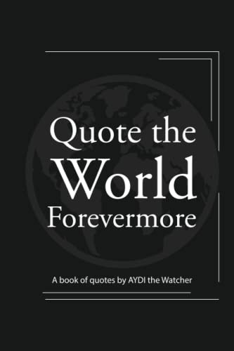 Quote the World Forevermore: A book of quotes by AYDI The Watcher