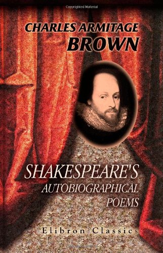 Shakespeare's Autobiographical Poems: Being His Sonnets Clearly Developed; with His Character Drawn Chiefly from His Works