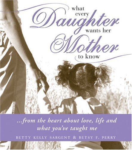 What Every Daughter Wants Her Mother to Know: From the Heart About Love, Life and What You've Taught Me