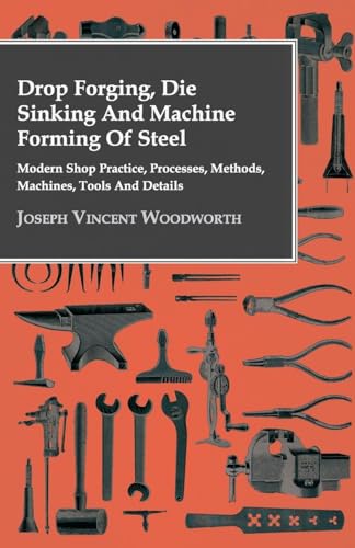 Drop Forging, Die Sinking And Machine Forming Of Steel - Modern Shop Practice, Processes, Methods, Machines, Tools And Details..