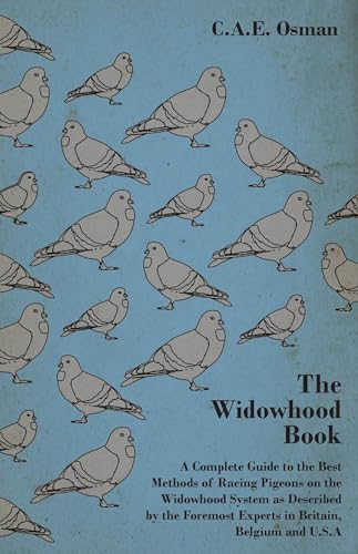 The Widowhood Book - A Complete Guide to the Best Methods of Racing Pigeons on the Widowhood System as Described by the Foremost Experts in Britain, Belgium and U.S.A