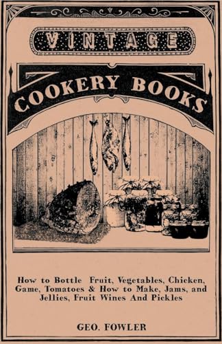 How to Bottle Fruit, Vegetables, Chicken, Game, Tomatoes & How to Make, Jams, and Jellies, Fruit Wines And Pickles