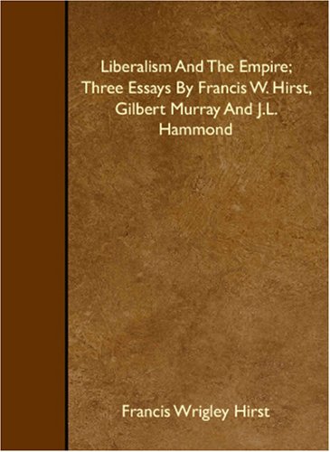 Liberalism And The Empire; Three Essays By Francis W. Hirst, Gilbert Murray And J.L. Hammond