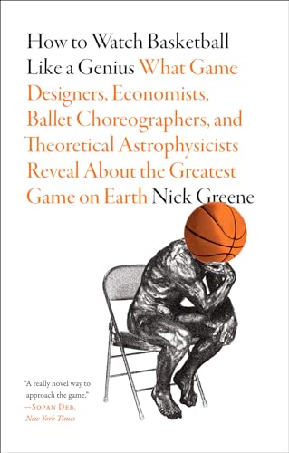 How to Watch Basketball Like a Genius: What Game Designers, Economists, Ballet Choreographers, and Theoretical Astrophysicists Reveal About the Greatest Game on Earth