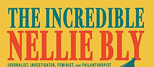 The Incredible Nellie Bly: Journalist, Investigator, Feminist, and Philanthropist
