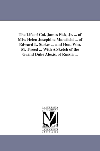 The Life of Col. James Fisk, Jr. ... of Miss Helen Josephine Mansfield ... of Edward L. Stokes ... and Hon. Wm. M. Tweed ... with a Sketch of the Gran