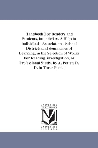 Handbook For Readers and Students, intended As A Help to individuals, Associations, School Districts and Seminaries of Learning, in the Selection of Works For Reading, investigation, or Professional Study. by A. Potter, D. D. in Three Parts.
