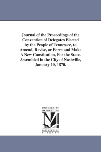 Journal of the Proceedings of the Convention of Delegates Elected by the People of Tennessee, to Amend, Revise, or Form and Make A New Constitution, For the State. Assembled in the City of Nashville, January 10, 1870.
